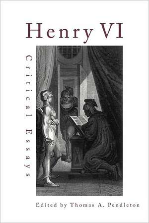 Henry VI: Critical Essays de Thomas A. Pendleton