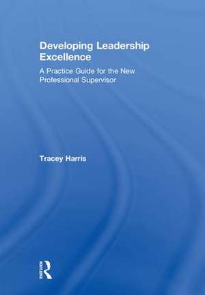 Developing Leadership Excellence: A Practice Guide for the New Professional Supervisor de Tracey Harris