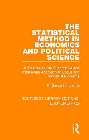 The Statistical Method in Economics and Political Science: A Treatise on the Quantitative and Institutional Approach to Social and Industrial Problems de P. Sargant Florence