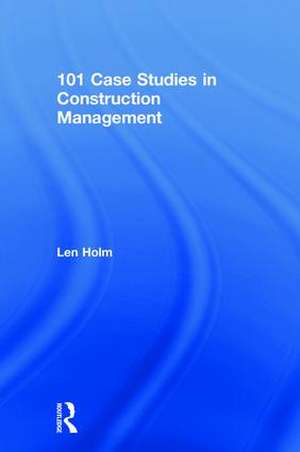 101 Case Studies in Construction Management de Len Holm