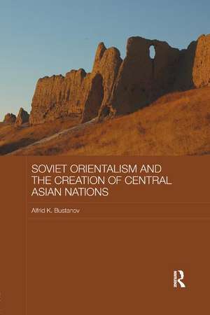 Soviet Orientalism and the Creation of Central Asian Nations de Alfrid K. Bustanov