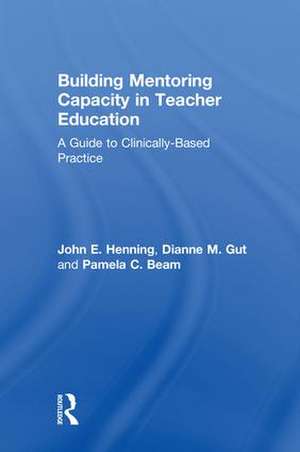 Building Mentoring Capacity in Teacher Education: A Guide to Clinically-Based Practice de John E. Henning