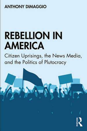 Rebellion in America: Citizen Uprisings, the News Media, and the Politics of Plutocracy de Anthony DiMaggio