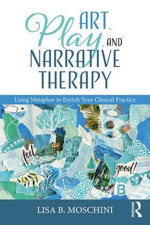 Art, Play, and Narrative Therapy: Using Metaphor to Enrich Your Clinical Practice de Lisa B. Moschini