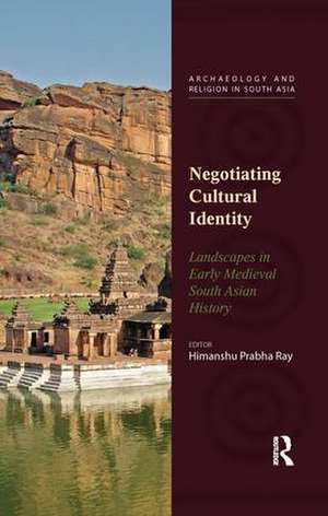 Negotiating Cultural Identity: Landscapes in Early Medieval South Asian History de Himanshu Prabha Ray