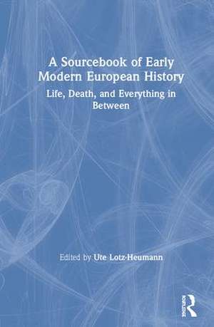 A Sourcebook of Early Modern European History: Life, Death, and Everything in Between de Ute Lotz-Heumann