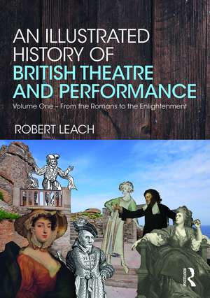 An Illustrated History of British Theatre and Performance: Volume One - From the Romans to the Enlightenment de Robert Leach