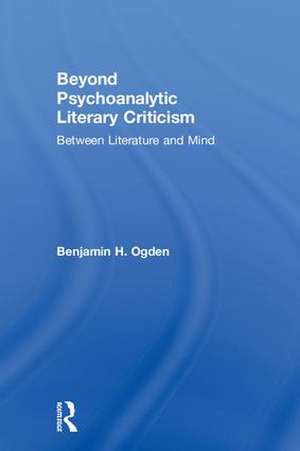 Beyond Psychoanalytic Literary Criticism: Between Literature and Mind de Benjamin H. Ogden