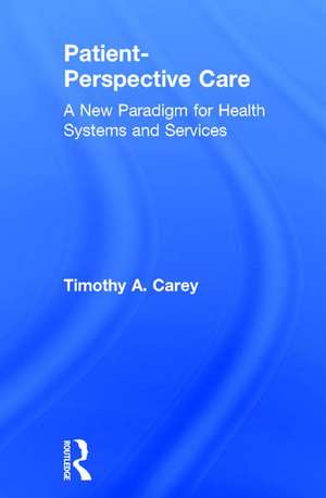 Patient-Perspective Care: A New Paradigm for Health Systems and Services de Timothy A. Carey