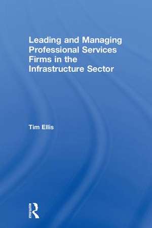 Leading and Managing Professional Services Firms in the Infrastructure Sector de Tim Ellis