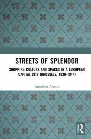 Streets of Splendor: Shopping Culture and Spaces in a European Capital City (Brussels, 1830-1914) de Anneleen Arnout