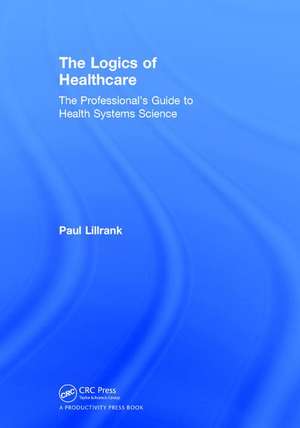 The Logics of Healthcare: The Professional’s Guide to Health Systems Science de Paul Lillrank