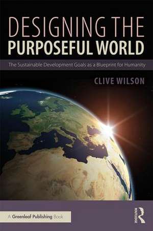 Designing the Purposeful World: The Sustainable Development Goals as a Blueprint for Humanity de Clive Wilson