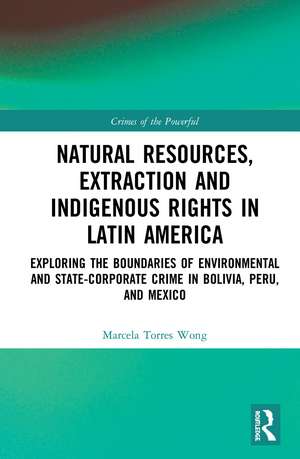 Natural Resources, Extraction and Indigenous Rights in Latin America: Exploring the Boundaries of Environmental and State-Corporate Crime in Bolivia, Peru, and Mexico de Marcela Torres Wong