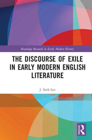 The Discourse of Exile in Early Modern English Literature de J. Seth Lee