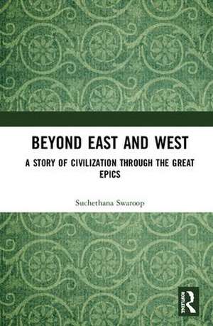 Beyond East and West: A Story of Civilization through the Great Epics de Suchethana Swaroop