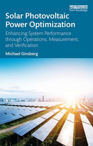 Solar Photovoltaic Power Optimization: Enhancing System Performance through Operations, Measurement, and Verification de Michael Ginsberg