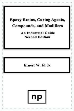 Epoxy Resins, Curing Agents, Compounds, and Modifiers: An Industrial Guide de Ernest W. Flick