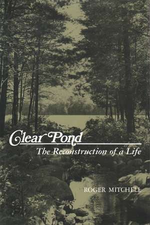 Clear Pond: The Reconstruction of a Life de Roger Mitchell