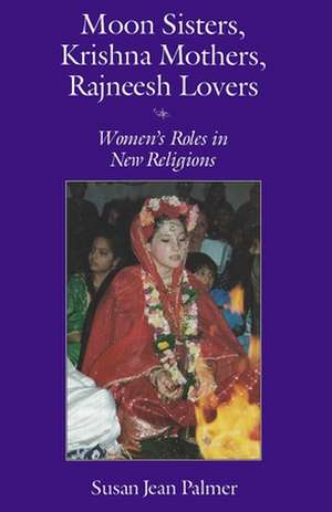 Moon Sisters, Krishna Mothers, Rajneesh Lovers: Women's Roles in New Religions de Susan J. Palmer