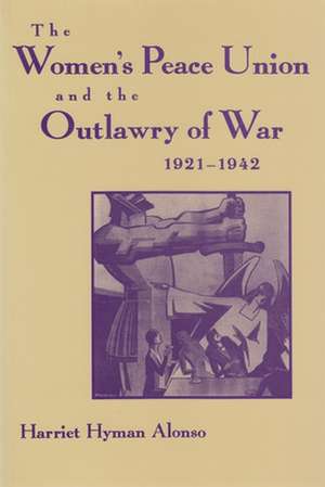 Women's Peace Union and the Outlawry of War, 1921-1942 de Harriet Hyman Alonso