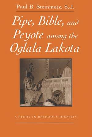 Pipe, Bible, and Peyote Among the Oglala Lakota: A Study in Religious Identity de Paul B. Steinmetz