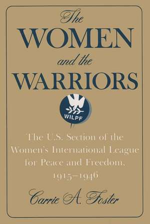 The Women and the Warriors: The U.S. Section of the Women's International League for Peace and Freedom, 1915-1946 de Carrie A. Foster