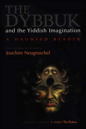 The Dybbuk and the Yiddish Imagination: A Haunted Reader de S. An-Ski