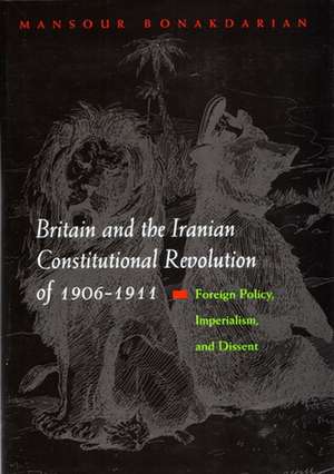 Britain and the Iranian Constitutional Revolution of 1906-1911: Foreign Policy, Imperialism, and Dissent de Mansour Bonakdarian