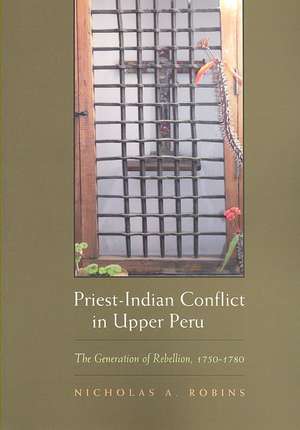 Priest-Indian Conflict in Upper Peru: The Generation of Rebellion, 1750-1780 de Nicholas A. Robins