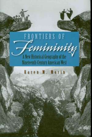 Frontiers of Femininity: A New Historical Geography of the Ninteenth-Century American West de Professor Morin, Karen M.