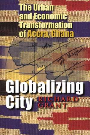 Globalizing City: The Urban and Economic Transformation of Accra, Ghana de Richard Grant