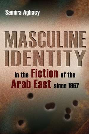 Masculine Identity in the Fiction of the Arab East Since 1967 de Samira Aghacy