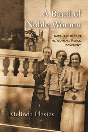 A Band of Noble Women: Racial Politics in the Women's Peace Movement de Melinda Plastas