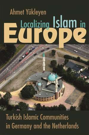 Localizing Islam in Europe: Turkish Islamic Communities in Germany and the Netherlands de Ahmet Yukleyen