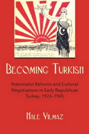 Becoming Turkish: Nationalist Reforms and Cultural Negotiations in Early Republican Turkey, 1923-1945 de Hale Yilmaz