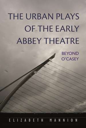 The Urban Plays of the Early Abbey Theatre: Beyond O'Casey de Elizabeth Mannion