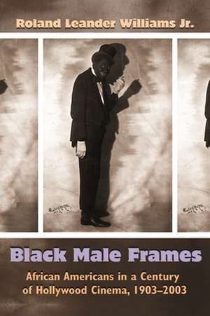 Black Male Frames: African Americans in a Century of Hollywood Cinema, 1903-2003 de Roland Leander Williams Jr