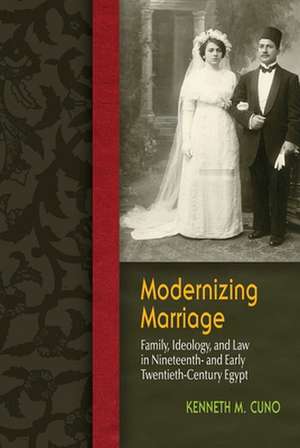 Modernizing Marriage: Family, Ideology, and Law in Nineteenth- And Early Twentieth-Century Egypt de Kenneth Cuno