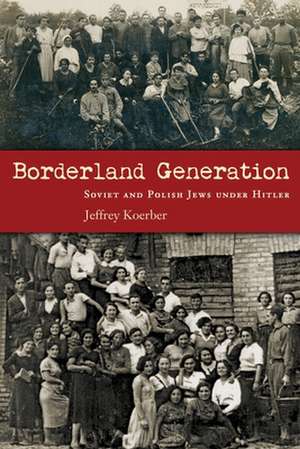 Borderland Generation: Soviet and Polish Jews Under Hitler de Jeffrey Koerber