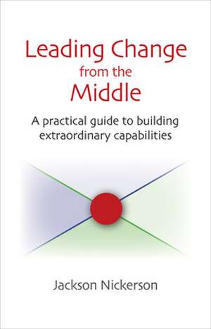 Leading Change from the Middle: A Practical Guide to Building Extraordinary Capabilities de Jackson Nickerson