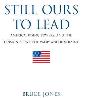 Still Ours to Lead: America, Rising Powers, and the Tension between Rivalry and Restraint de Bruce D. Jones