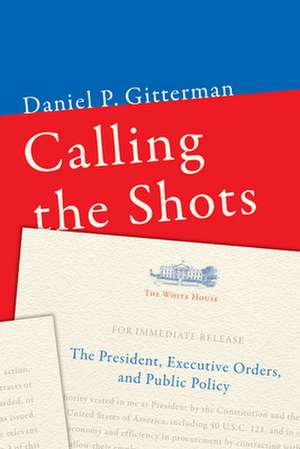 Calling the Shots: The President, Executive Orders, and Public Policy de Daniel P. Gitterman