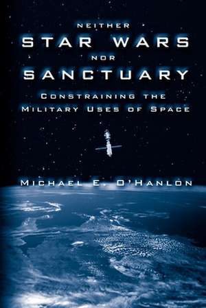 Neither Star Wars nor Sanctuary: Constraining the Military Uses of Space de Michael E. O'Hanlon