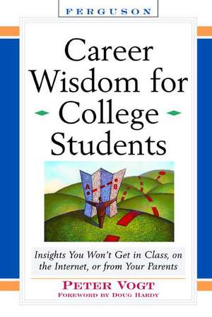 Career Wisdom for College Students: Insights You Won't Get in Class, on the Internet, or from Your Parents de Peter Vogt