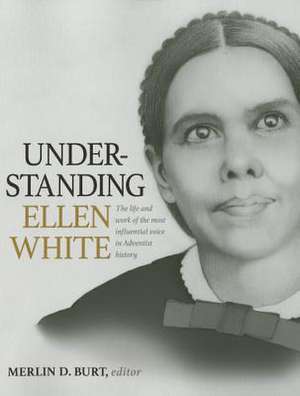 Understanding Ellen White: The Life and Work of the Most Influential Voice in Adventist History de Merlin D. Burt