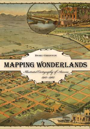 Mapping Wonderlands: Illustrated Cartography of Arizona, 1912–1962 de Dori Griffin