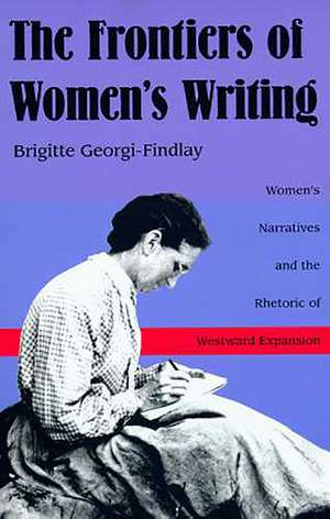 The Frontiers of Women's Writing: Women's Narratives and the Rhetoric of Westward Expansion de Brigitte Georgi-Findlay