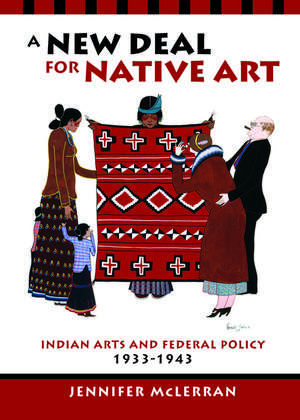 A New Deal for Native Art: Indian Arts and Federal Policy, 1933-1943 de Jennifer McLerran