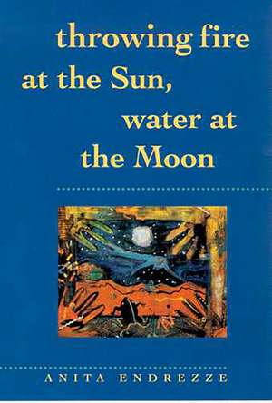 Throwing Fire at the Sun, Water at the Moon de Anita Endrezze